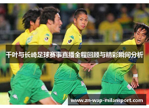 千叶与长崎足球赛事直播全程回顾与精彩瞬间分析