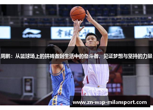 周鹏：从篮球场上的拼搏者到生活中的奋斗者，见证梦想与坚持的力量