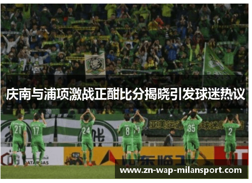 庆南与浦项激战正酣比分揭晓引发球迷热议