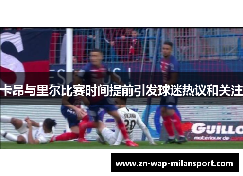 卡昂与里尔比赛时间提前引发球迷热议和关注